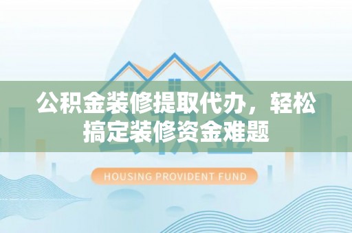 望德堂区公积金装修提取代办，轻松搞定装修资金难题