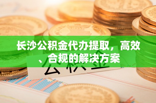 望德堂区长沙公积金代办提取，高效、合规的解决方案