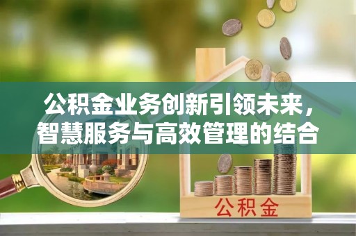 望德堂区公积金业务创新引领未来，智慧服务与高效管理的结合