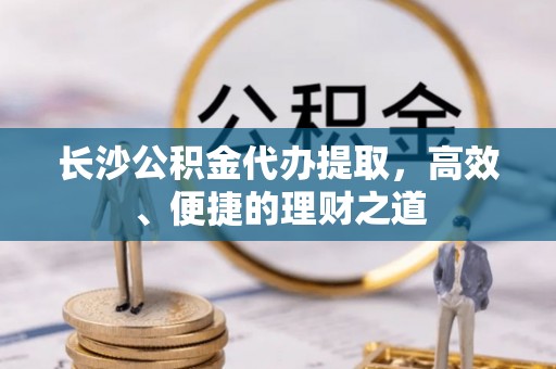 望德堂区长沙公积金代办提取，高效、便捷的理财之道