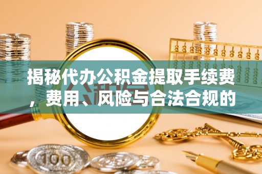 望德堂区揭秘代办公积金提取手续费，费用、风险与合法合规的全解析