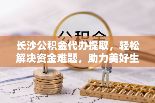 望德堂区长沙公积金代办提取，轻松解决资金难题，助力美好生活