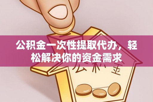 望德堂区公积金一次性提取代办，轻松解决你的资金需求