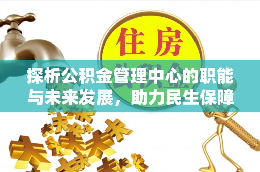 望德堂区探析公积金管理中心的职能与未来发展，助力民生保障新高度