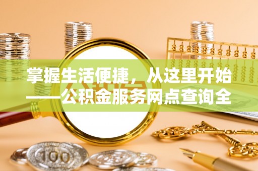 望德堂区掌握生活便捷，从这里开始——公积金服务网点查询全攻略