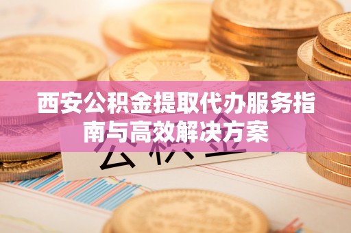 望德堂区西安公积金提取代办服务指南与高效解决方案