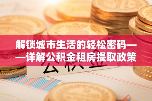 望德堂区解锁城市生活的轻松密码——详解公积金租房提取政策与实践