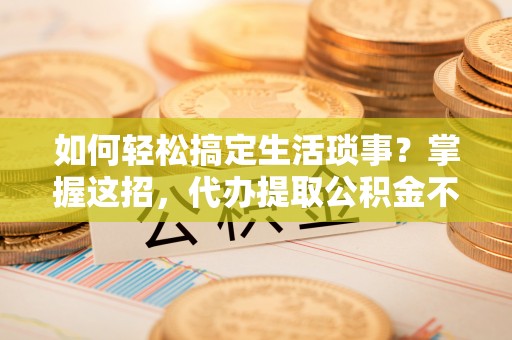 望德堂区如何轻松搞定生活琐事？掌握这招，代办提取公积金不再难！