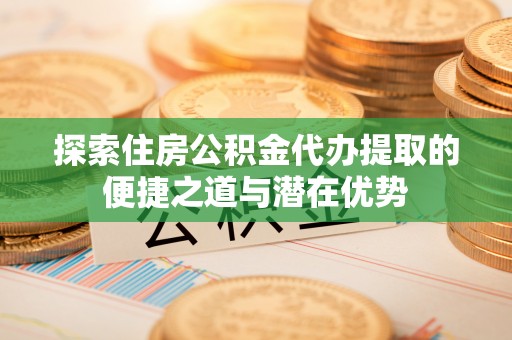 望德堂区探索住房公积金代办提取的便捷之道与潜在优势