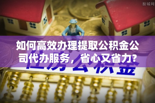 望德堂区如何高效办理提取公积金公司代办服务，省心又省力？