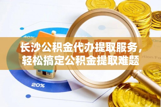 望德堂区长沙公积金代办提取服务，轻松搞定公积金提取难题