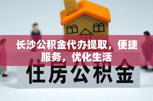 望德堂区长沙公积金代办提取，便捷服务，优化生活