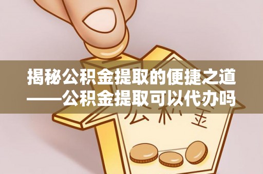 望德堂区揭秘公积金提取的便捷之道——公积金提取可以代办吗？
