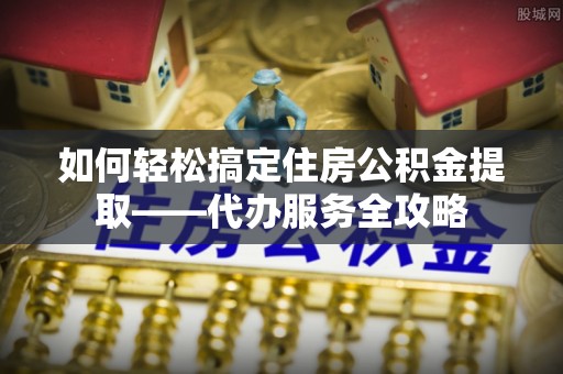 望德堂区如何轻松搞定住房公积金提取——代办服务全攻略