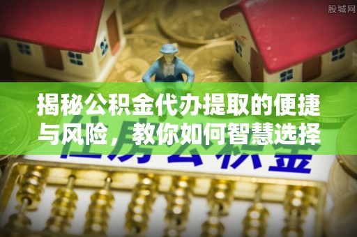 望德堂区揭秘公积金代办提取的便捷与风险，教你如何智慧选择