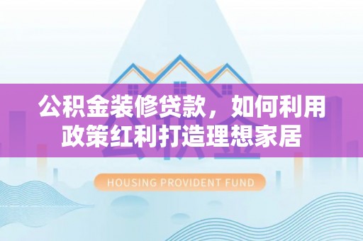 望德堂区公积金装修贷款，如何利用政策红利打造理想家居