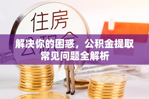 望德堂区解决你的困惑，公积金提取常见问题全解析