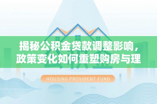 望德堂区揭秘公积金贷款调整影响，政策变化如何重塑购房与理财规划