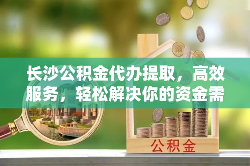 望德堂区长沙公积金代办提取，高效服务，轻松解决你的资金需求