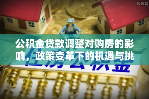 望德堂区公积金贷款调整对购房的影响，政策变革下的机遇与挑战