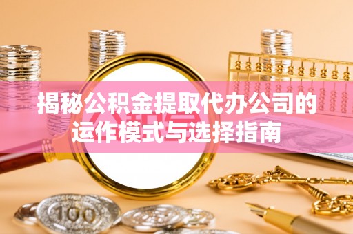 望德堂区揭秘公积金提取代办公司的运作模式与选择指南