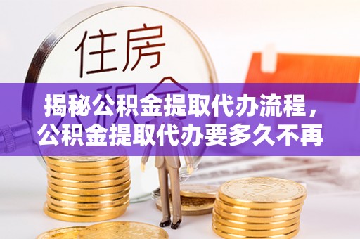 望德堂区揭秘公积金提取代办流程，公积金提取代办要多久不再是谜题