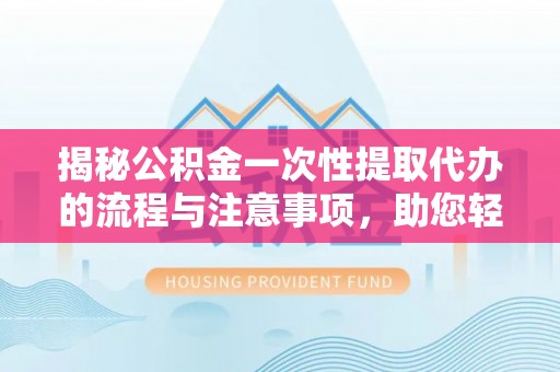 望德堂区揭秘公积金一次性提取代办的流程与注意事项，助您轻松搞定财务规划