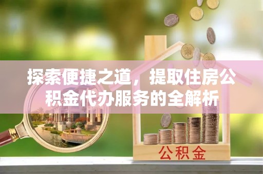 望德堂区探索便捷之道，提取住房公积金代办服务的全解析