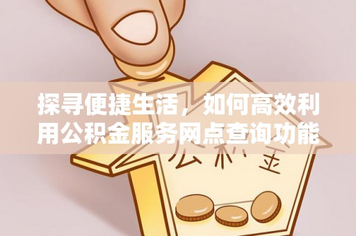 望德堂区探寻便捷生活，如何高效利用公积金服务网点查询功能