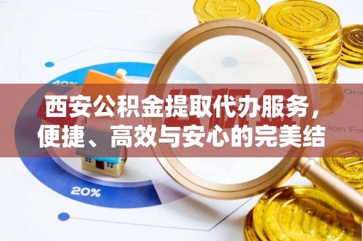 望德堂区西安公积金提取代办服务，便捷、高效与安心的完美结合