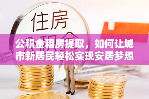 望德堂区公积金租房提取，如何让城市新居民轻松实现安居梦想