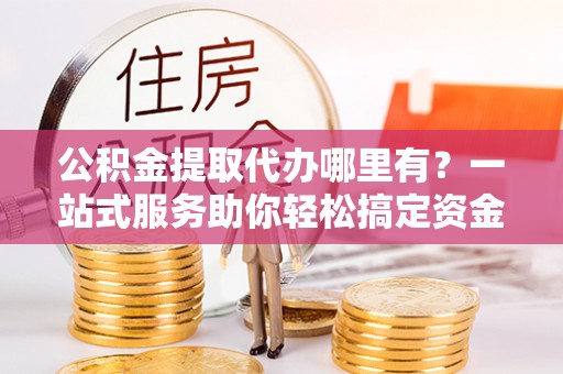 望德堂区公积金提取代办哪里有？一站式服务助你轻松搞定资金难题