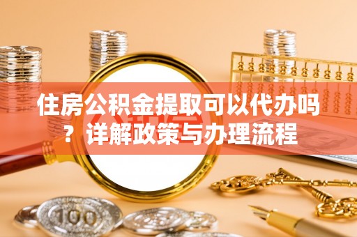 望德堂区住房公积金提取可以代办吗？详解政策与办理流程