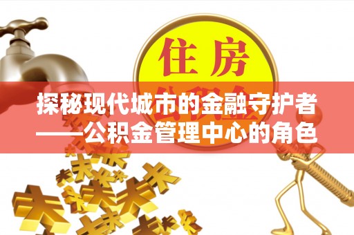 望德堂区探秘现代城市的金融守护者——公积金管理中心的角色与使命