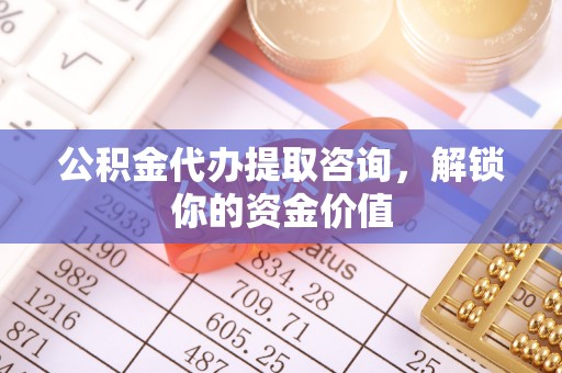 望德堂区公积金代办提取咨询，解锁你的资金价值