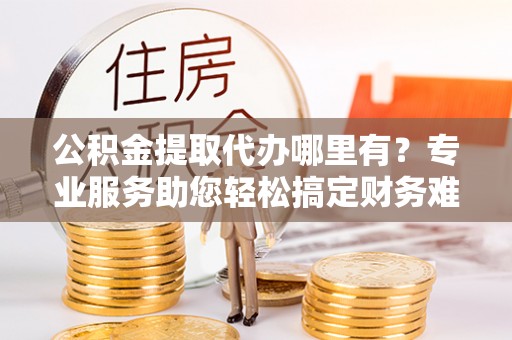 望德堂区公积金提取代办哪里有？专业服务助您轻松搞定财务难题