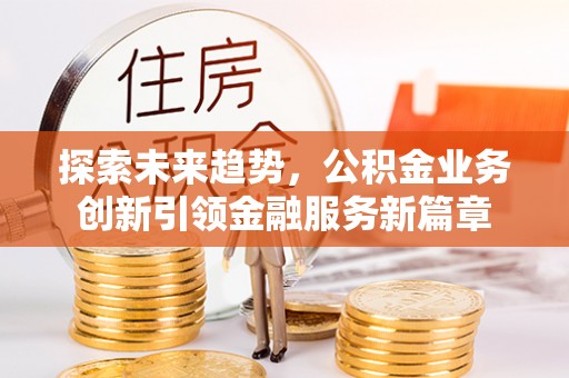 望德堂区探索未来趋势，公积金业务创新引领金融服务新篇章