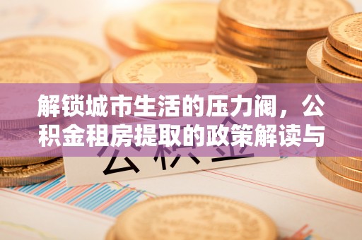 望德堂区解锁城市生活的压力阀，公积金租房提取的政策解读与实践指南