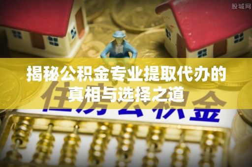 望德堂区揭秘公积金专业提取代办的真相与选择之道