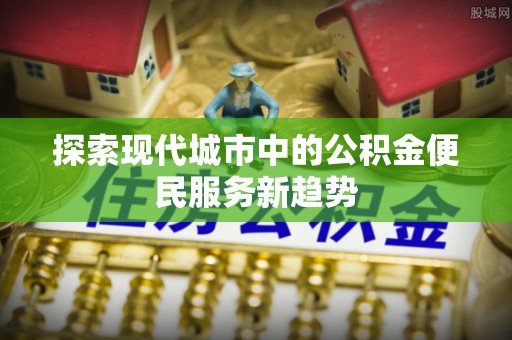 望德堂区探索现代城市中的公积金便民服务新趋势