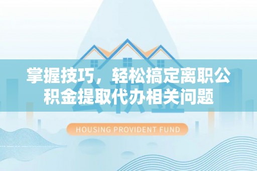望德堂区掌握技巧，轻松搞定离职公积金提取代办相关问题