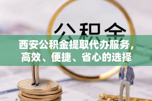 望德堂区西安公积金提取代办服务，高效、便捷、省心的选择