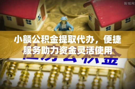望德堂区小额公积金提取代办，便捷服务助力资金灵活使用