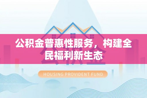 望德堂区公积金普惠性服务，构建全民福利新生态