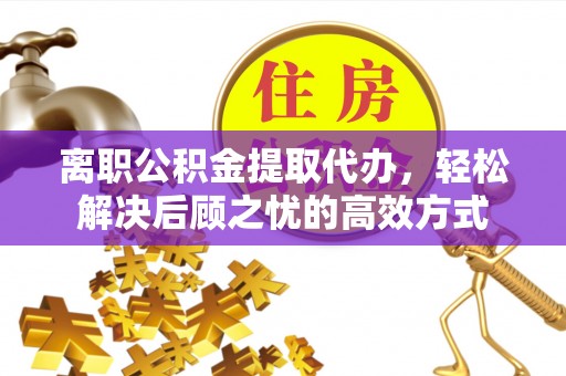 望德堂区离职公积金提取代办，轻松解决后顾之忧的高效方式