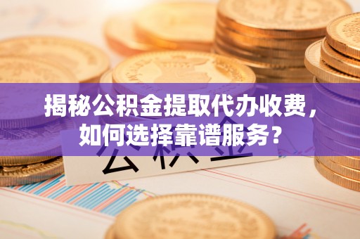 望德堂区揭秘公积金提取代办收费，如何选择靠谱服务？