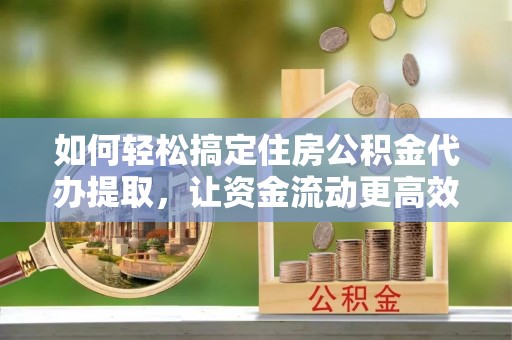 望德堂区如何轻松搞定住房公积金代办提取，让资金流动更高效
