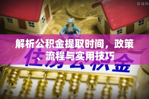 望德堂区解析公积金提取时间，政策、流程与实用技巧