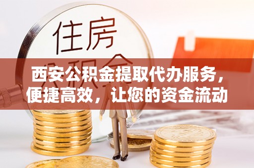 望德堂区西安公积金提取代办服务，便捷高效，让您的资金流动无忧
