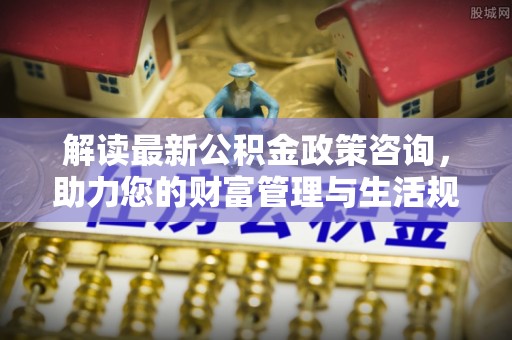 望德堂区解读最新公积金政策咨询，助力您的财富管理与生活规划